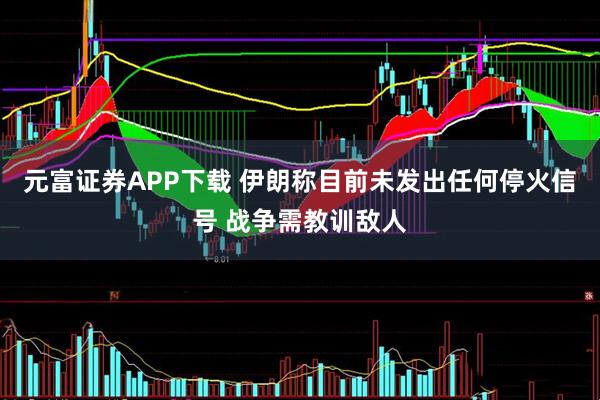 元富证券APP下载 伊朗称目前未发出任何停火信号 战争需教训敌人