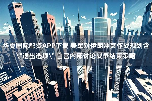 华夏国际配资APP下载 美军对伊朗冲突作战规划含＂退出选项＂ 白宫内部讨论战争结束策略