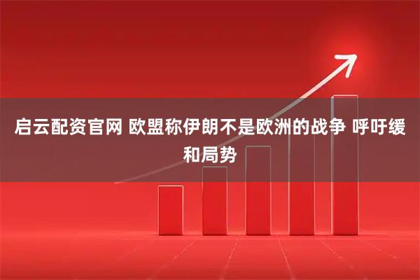 启云配资官网 欧盟称伊朗不是欧洲的战争 呼吁缓和局势