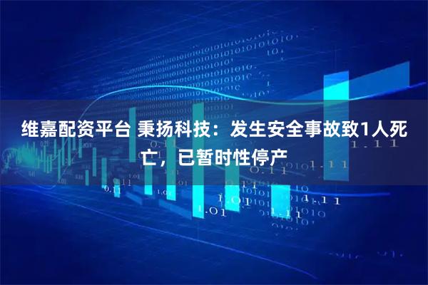 维嘉配资平台 秉扬科技：发生安全事故致1人死亡，已暂时性停产