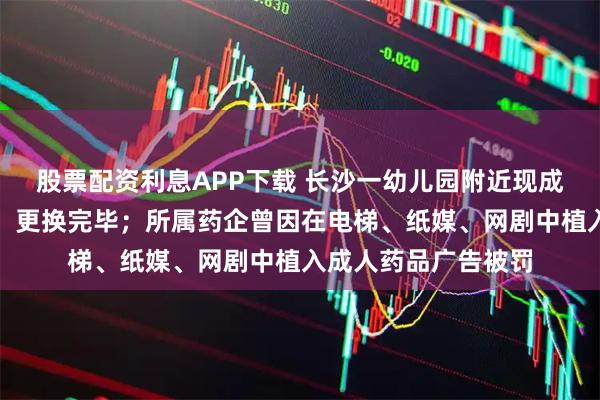 股票配资利息APP下载 长沙一幼儿园附近现成人药品广告，街道：更换完毕；所属药企曾因在电梯、纸媒、网剧中植入成人药品广告被罚