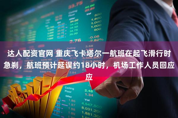 达人配资官网 重庆飞卡塔尔一航班在起飞滑行时急刹，航班预计延误约18小时，机场工作人员回应