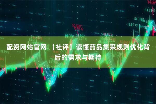 配资网站官网 【社评】读懂药品集采规则优化背后的需求与期待