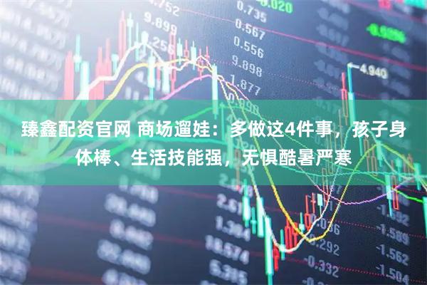 臻鑫配资官网 商场遛娃：多做这4件事，孩子身体棒、生活技能强，无惧酷暑严寒