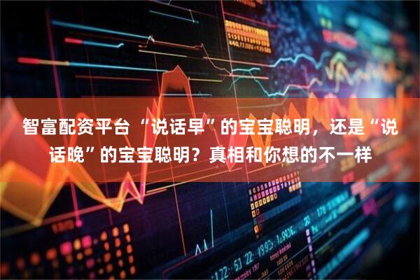 智富配资平台 “说话早”的宝宝聪明，还是“说话晚”的宝宝聪明？真相和你想的不一样