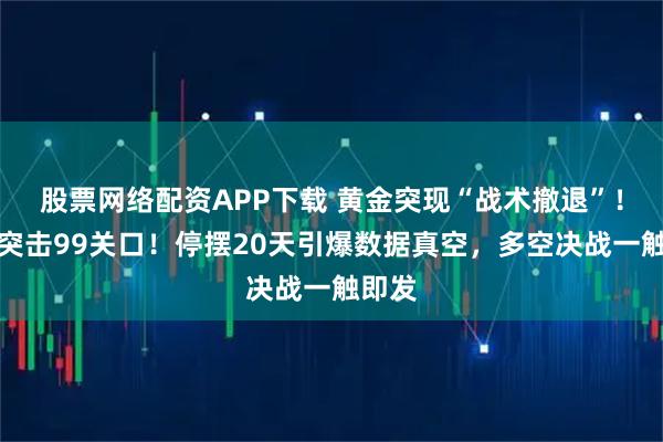 股票网络配资APP下载 黄金突现“战术撤退”！美元突击99关口！停摆20天引爆数据真空，多空决战一触即发