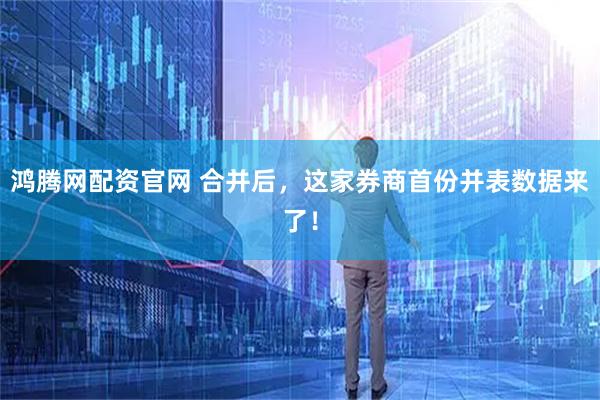 鸿腾网配资官网 合并后，这家券商首份并表数据来了！