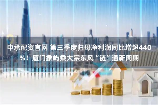 中承配资官网 第三季度归母净利润同比增超440%！厦门象屿乘大宗东风“链”通新周期