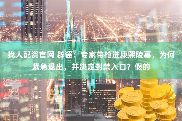找人配资官网 辟谣：专家带枪进康熙陵墓，为何紧急退出，并决定封禁入口？假的