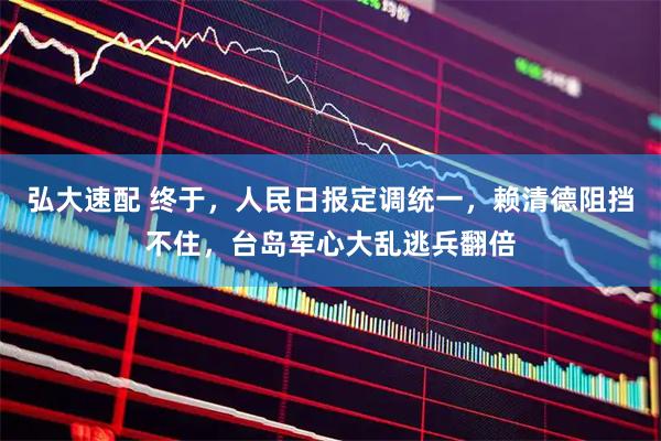 弘大速配 终于，人民日报定调统一，赖清德阻挡不住，台岛军心大乱逃兵翻倍