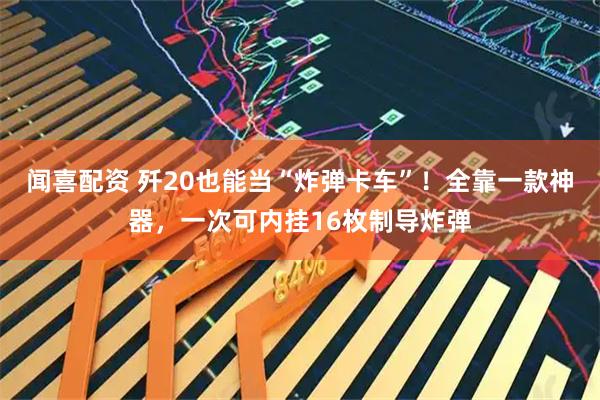 闻喜配资 歼20也能当“炸弹卡车”！全靠一款神器，一次可内挂16枚制导炸弹
