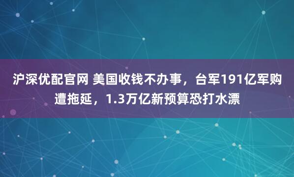 沪深优配官网 美国收钱不办事，台军191亿军购遭拖延，1.3万亿新预算恐打水漂