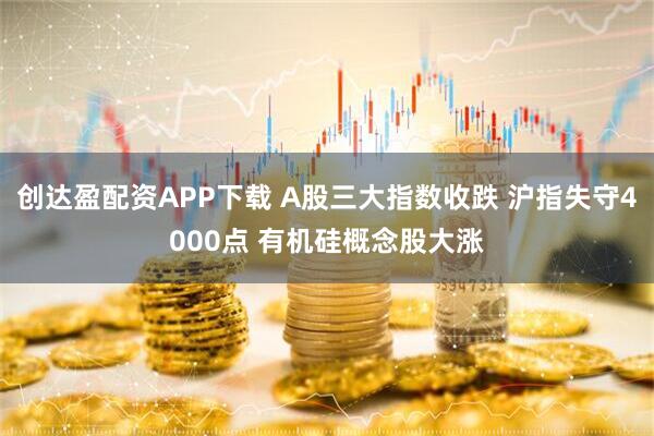 创达盈配资APP下载 A股三大指数收跌 沪指失守4000点 有机硅概念股大涨