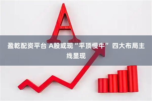 盈乾配资平台 A股或现“平顶慢牛” 四大布局主线显现