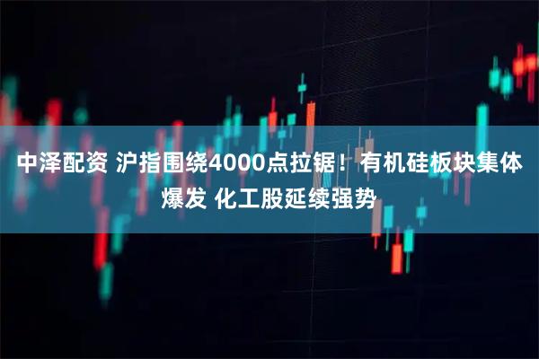 中泽配资 沪指围绕4000点拉锯！有机硅板块集体爆发 化工股延续强势