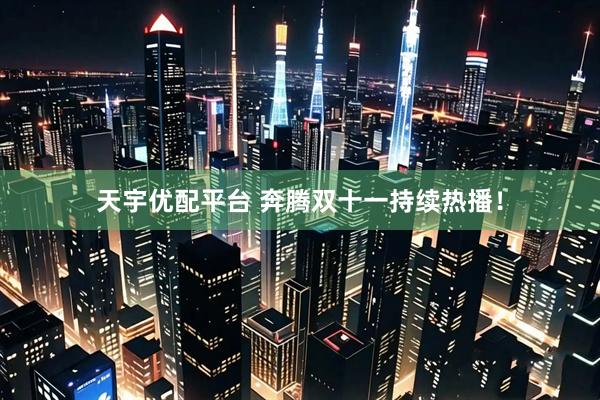天宇优配平台 奔腾双十一持续热播！
