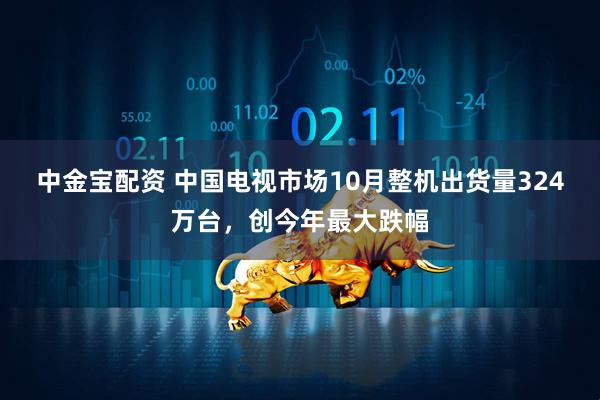 中金宝配资 中国电视市场10月整机出货量324万台，创今年最大跌幅
