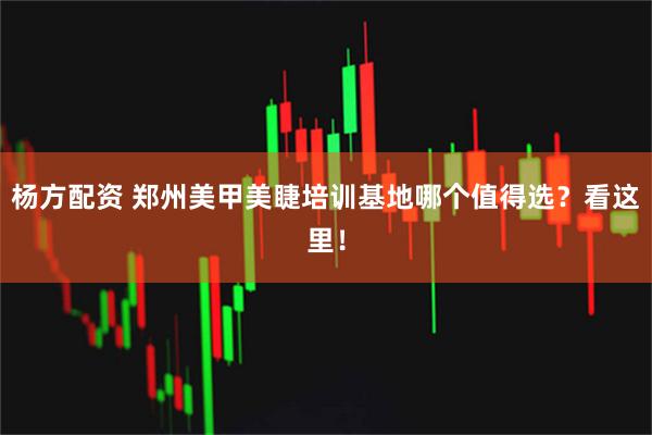 杨方配资 郑州美甲美睫培训基地哪个值得选？看这里！