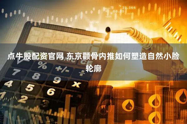 点牛股配资官网 东京颧骨内推如何塑造自然小脸轮廓