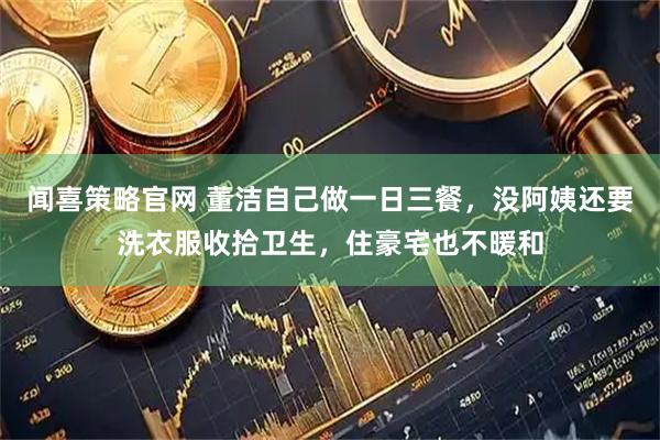 闻喜策略官网 董洁自己做一日三餐，没阿姨还要洗衣服收拾卫生，住豪宅也不暖和