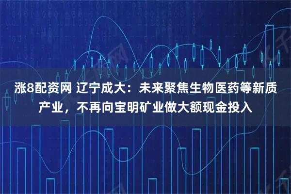 涨8配资网 辽宁成大：未来聚焦生物医药等新质产业，不再向宝明矿业做大额现金投入