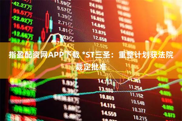 指盈配资网APP下载 *ST三圣：重整计划获法院裁定批准