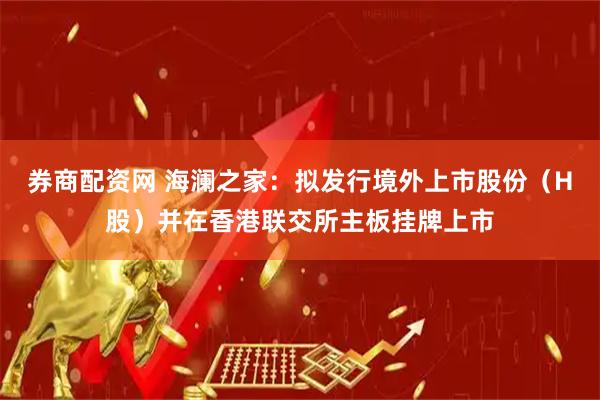 券商配资网 海澜之家：拟发行境外上市股份（H股）并在香港联交所主板挂牌上市