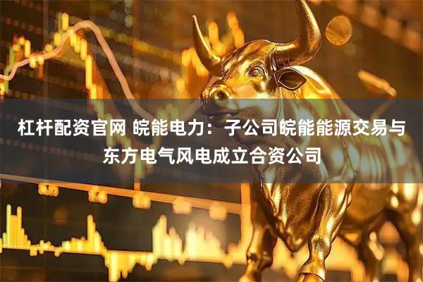 杠杆配资官网 皖能电力：子公司皖能能源交易与东方电气风电成立合资公司