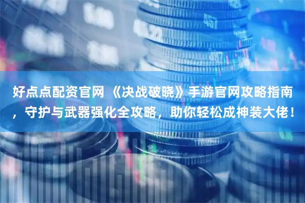 好点点配资官网 《决战破晓》手游官网攻略指南，守护与武器强化全攻略，助你轻松成神装大佬！