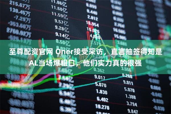 至尊配资官网 Oner接受采访，直言抽签得知是AL当场爆粗口，他们实力真的很强
