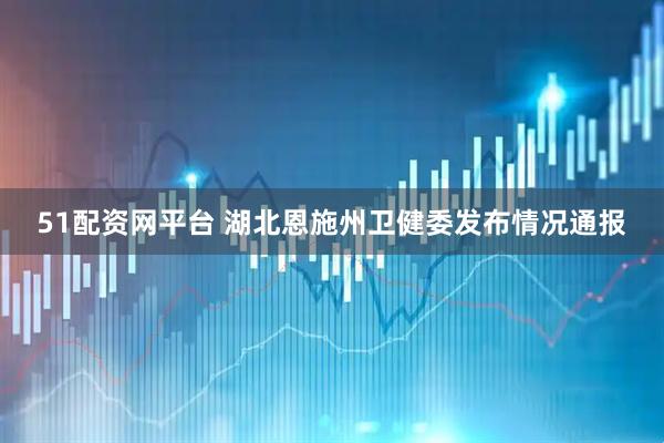 51配资网平台 湖北恩施州卫健委发布情况通报