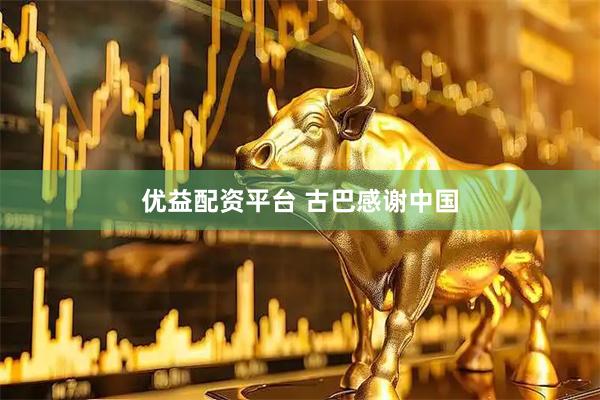 优益配资平台 古巴感谢中国