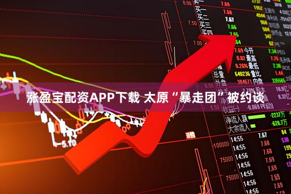 涨盈宝配资APP下载 太原“暴走团”被约谈