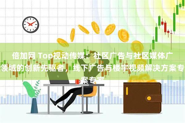 倍加网 Top视动传媒：社区广告与社区媒体广告领域的创新先驱者，线下广告与楼宇视频解决方案专家