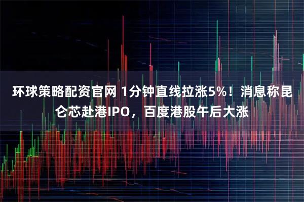 环球策略配资官网 1分钟直线拉涨5%！消息称昆仑芯赴港IPO，百度港股午后大涨