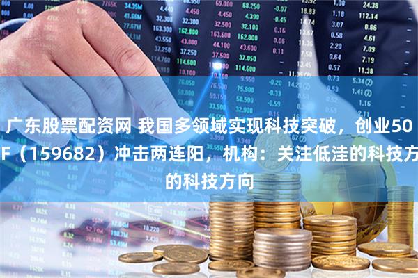 广东股票配资网 我国多领域实现科技突破，创业50ETF（159682）冲击两连阳，机构：关注低洼的科技方向