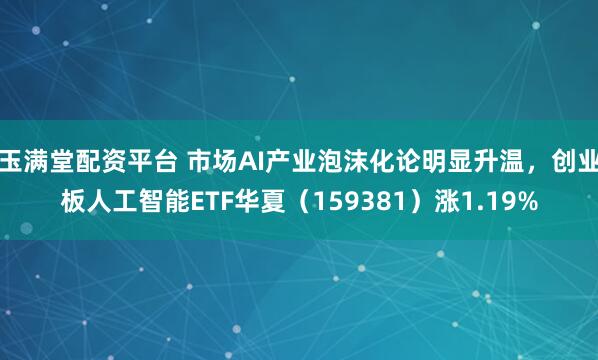 玉满堂配资平台 市场AI产业泡沫化论明显升温，创业板人工智能ETF华夏（159381）涨1.19%