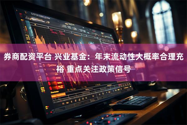 券商配资平台 兴业基金：年末流动性大概率合理充裕 重点关注政策信号