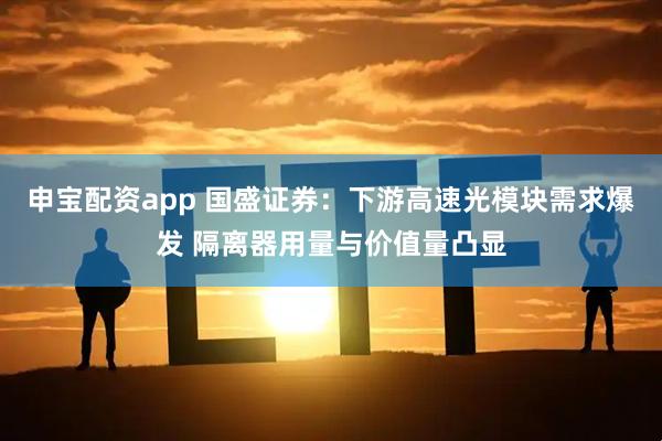 申宝配资app 国盛证券：下游高速光模块需求爆发 隔离器用量与价值量凸显
