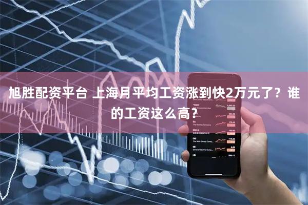 旭胜配资平台 上海月平均工资涨到快2万元了？谁的工资这么高？