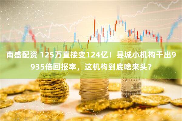 南盛配资 125万直接变124亿！县城小机构干出9935倍回报率，这机构到底啥来头？