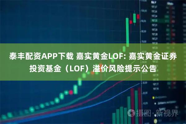 泰丰配资APP下载 嘉实黄金LOF: 嘉实黄金证券投资基金（LOF）溢价风险提示公告