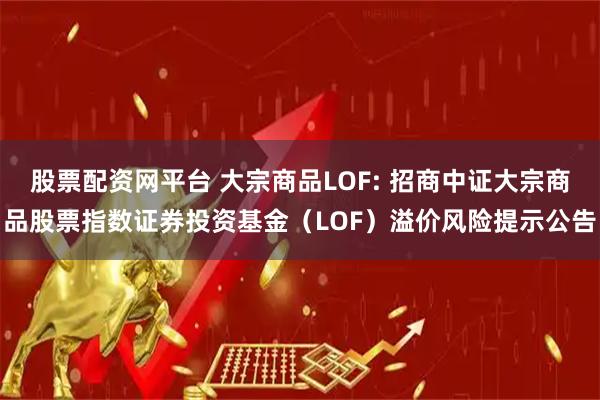 股票配资网平台 大宗商品LOF: 招商中证大宗商品股票指数证券投资基金（LOF）溢价风险提示公告