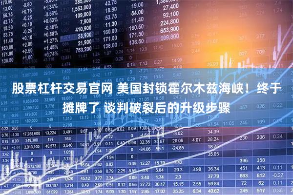 股票杠杆交易官网 美国封锁霍尔木兹海峡！终于摊牌了 谈判破裂后的升级步骤