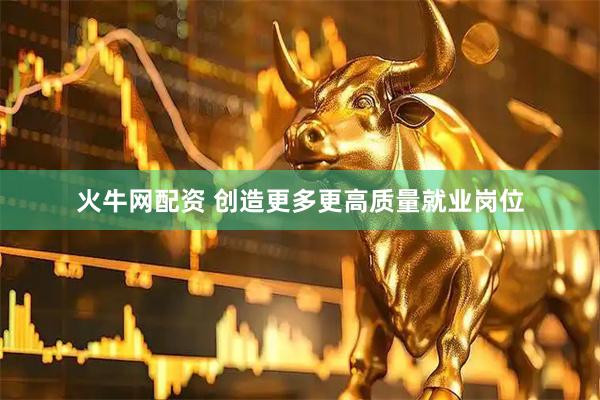 火牛网配资 创造更多更高质量就业岗位