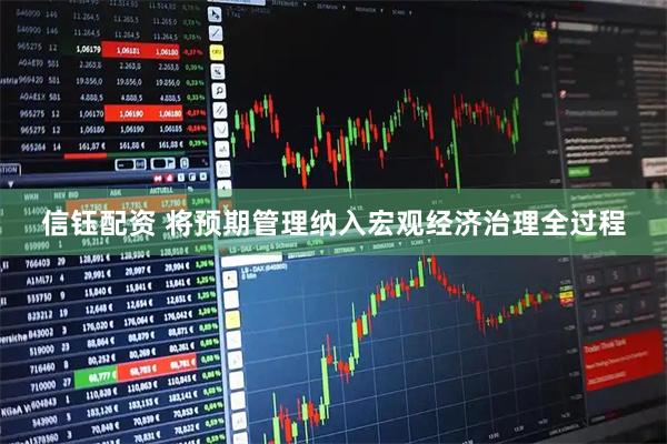 信钰配资 将预期管理纳入宏观经济治理全过程
