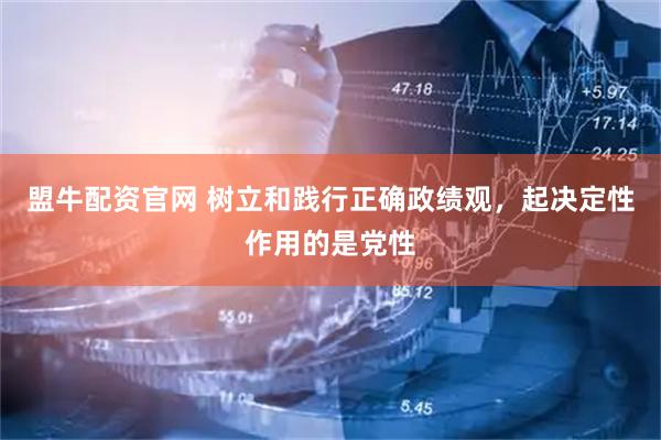 盟牛配资官网 树立和践行正确政绩观，起决定性作用的是党性