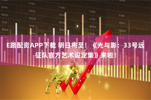 E路配资APP下载 明日将至！《光与影：33号远征队官方艺术设定集》来啦！