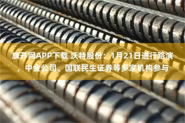 旗开网APP下载 沃特股份：1月21日进行路演，中金公司、国联民生证券等多家机构参与