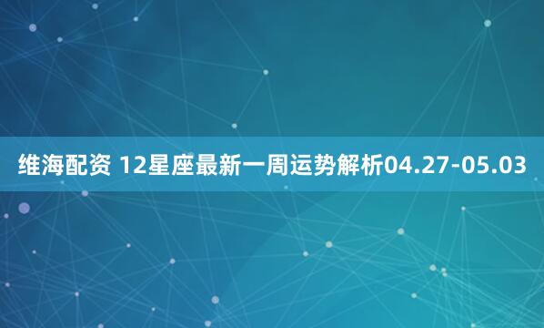 维海配资 12星座最新一周运势解析04.27-05.03